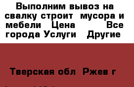 Выполним вывоз на свалку строит. мусора и мебели › Цена ­ 500 - Все города Услуги » Другие   . Тверская обл.,Ржев г.